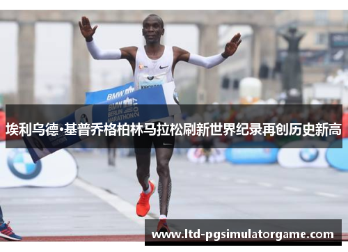 埃利乌德·基普乔格柏林马拉松刷新世界纪录再创历史新高