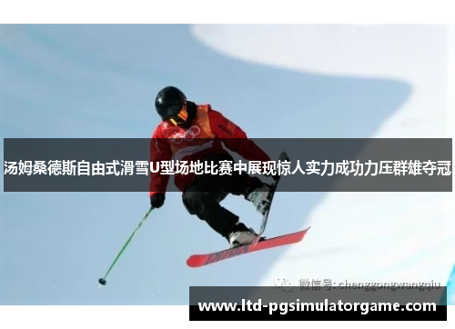 汤姆桑德斯自由式滑雪U型场地比赛中展现惊人实力成功力压群雄夺冠