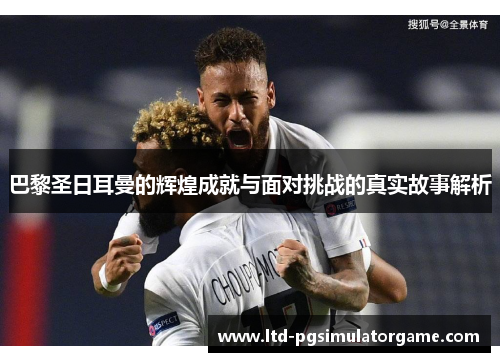 巴黎圣日耳曼的辉煌成就与面对挑战的真实故事解析