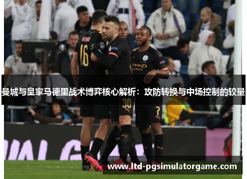 曼城与皇家马德里战术博弈核心解析：攻防转换与中场控制的较量