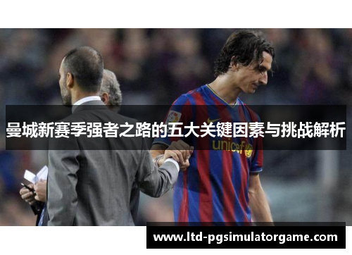 曼城新赛季强者之路的五大关键因素与挑战解析