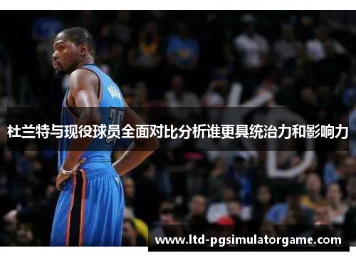 杜兰特与现役球员全面对比分析谁更具统治力和影响力