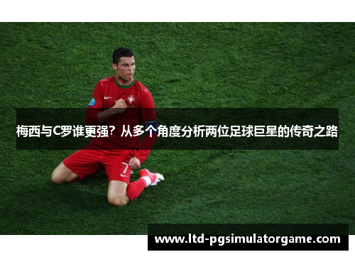 梅西与C罗谁更强？从多个角度分析两位足球巨星的传奇之路