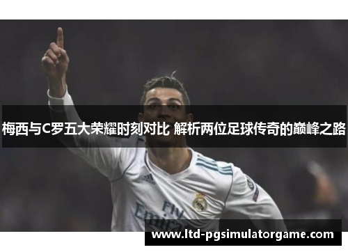 梅西与C罗五大荣耀时刻对比 解析两位足球传奇的巅峰之路