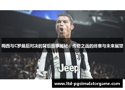 梅西与C罗最后对决的背后故事揭秘：传奇之战的终章与未来展望