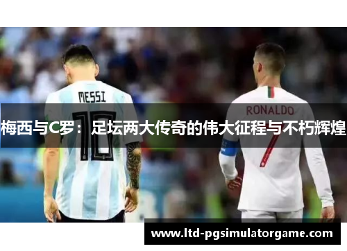梅西与C罗：足坛两大传奇的伟大征程与不朽辉煌