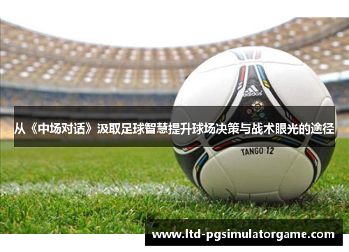 从《中场对话》汲取足球智慧提升球场决策与战术眼光的途径