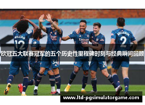 欧冠五大联赛冠军的五个历史性里程碑时刻与经典瞬间回顾