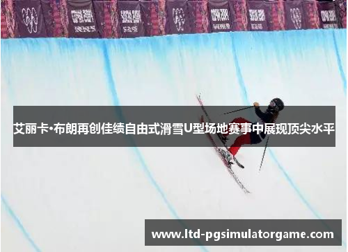 艾丽卡·布朗再创佳绩自由式滑雪U型场地赛事中展现顶尖水平