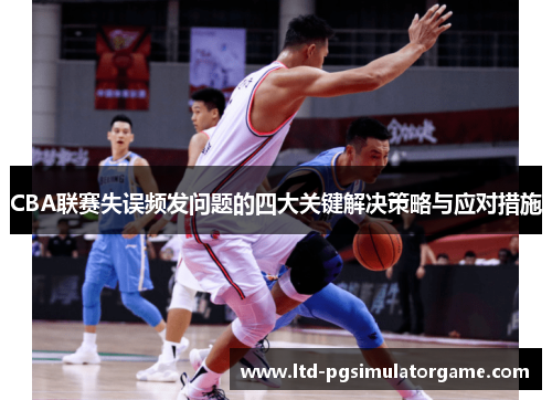 CBA联赛失误频发问题的四大关键解决策略与应对措施