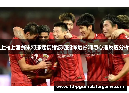 上海上港赛果对球迷情绪波动的深远影响与心理反应分析