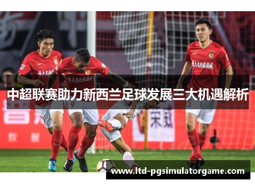 中超联赛助力新西兰足球发展三大机遇解析