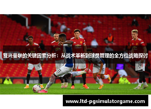 复兴曼联的关键因素分析：从战术革新到球员管理的全方位战略探讨