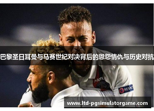 巴黎圣日耳曼与马赛世纪对决背后的恩怨情仇与历史对抗