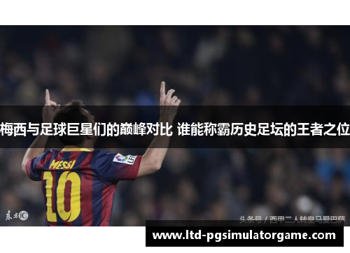梅西与足球巨星们的巅峰对比 谁能称霸历史足坛的王者之位