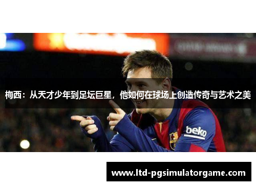 梅西：从天才少年到足坛巨星，他如何在球场上创造传奇与艺术之美