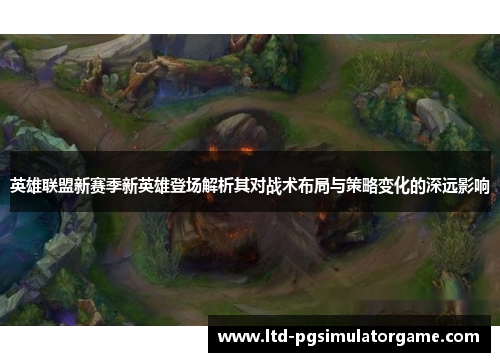 英雄联盟新赛季新英雄登场解析其对战术布局与策略变化的深远影响