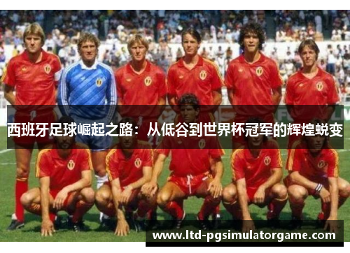 西班牙足球崛起之路：从低谷到世界杯冠军的辉煌蜕变