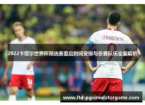 2022卡塔尔世界杯预选赛重启时间安排与参赛队伍全面解析