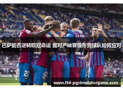 巴萨能否逆转欧冠命运 面对严峻晋级形势球队如何应对
