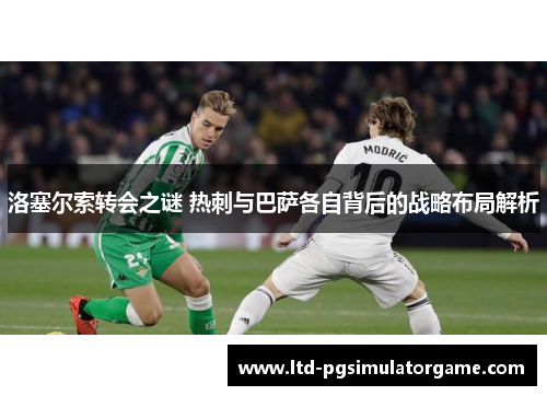 洛塞尔索转会之谜 热刺与巴萨各自背后的战略布局解析
