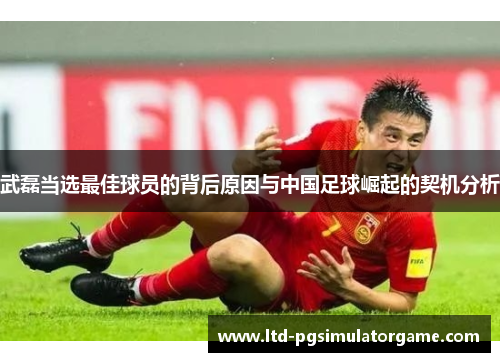 武磊当选最佳球员的背后原因与中国足球崛起的契机分析