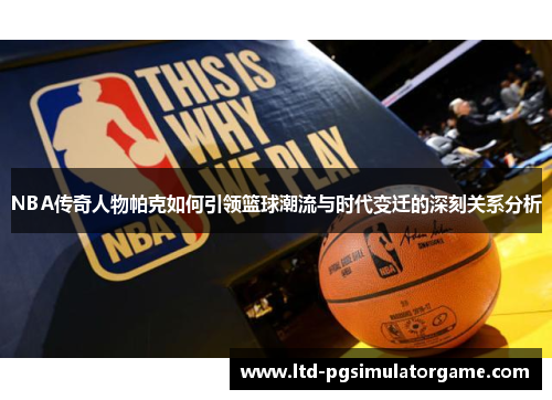 NBA传奇人物帕克如何引领篮球潮流与时代变迁的深刻关系分析