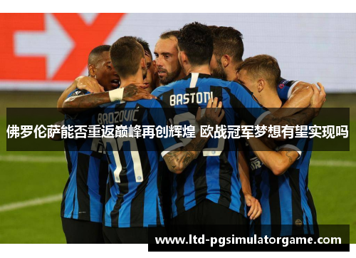 佛罗伦萨能否重返巅峰再创辉煌 欧战冠军梦想有望实现吗