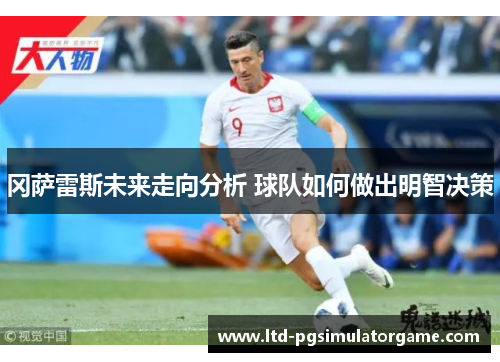 冈萨雷斯未来走向分析 球队如何做出明智决策