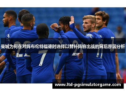 曼城为何在对阵布伦特福德时选择以替补阵容出战的背后原因分析