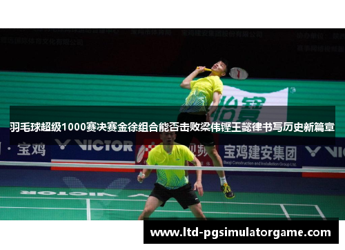 羽毛球超级1000赛决赛金徐组合能否击败梁伟铿王懿律书写历史新篇章