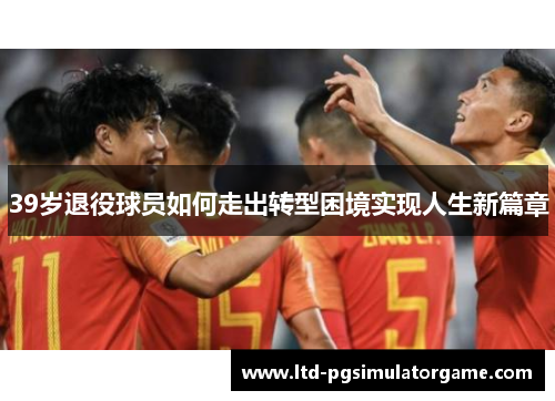 39岁退役球员如何走出转型困境实现人生新篇章