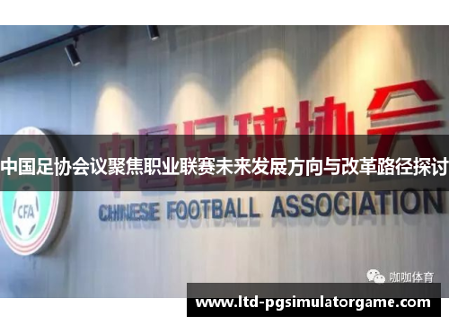 中国足协会议聚焦职业联赛未来发展方向与改革路径探讨