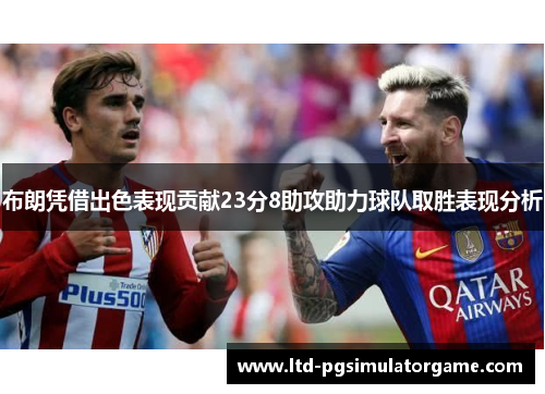 布朗凭借出色表现贡献23分8助攻助力球队取胜表现分析