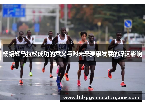 杨绍辉马拉松成功的意义与对未来赛事发展的深远影响
