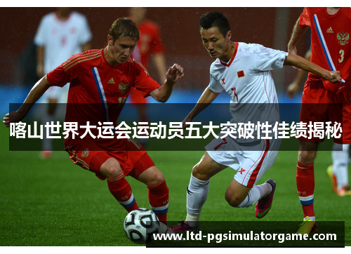 喀山世界大运会运动员五大突破性佳绩揭秘