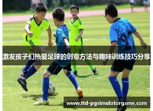 激发孩子们热爱足球的创意方法与趣味训练技巧分享