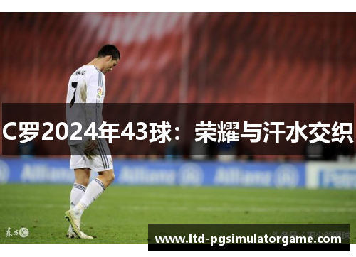C罗2024年43球：荣耀与汗水交织