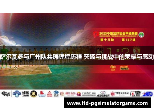萨尔瓦多与广州队共铸辉煌历程 突破与挑战中的荣耀与感动