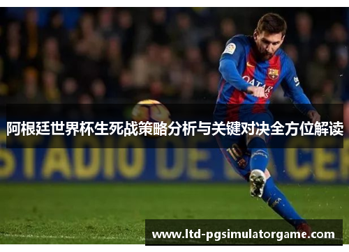 阿根廷世界杯生死战策略分析与关键对决全方位解读