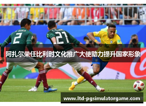 阿扎尔荣任比利时文化推广大使助力提升国家形象