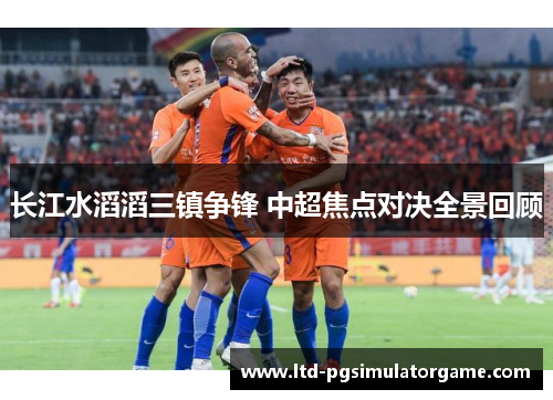 长江水滔滔三镇争锋 中超焦点对决全景回顾