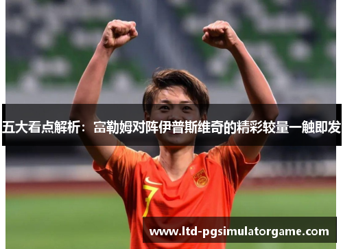 五大看点解析：富勒姆对阵伊普斯维奇的精彩较量一触即发