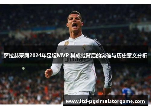 萨拉赫荣膺2024年足坛MVP 其成就背后的突破与历史意义分析