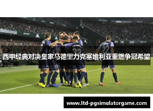 西甲经典对决皇家马德里力克塞维利亚重燃争冠希望