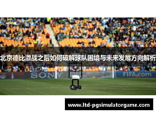 北京德比激战之后如何破解球队困境与未来发展方向解析