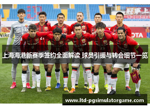 上海海港新赛季签约全面解读 球员引援与转会细节一览