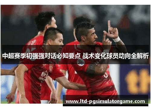 中超赛季初强强对话必知要点 战术变化球员动向全解析