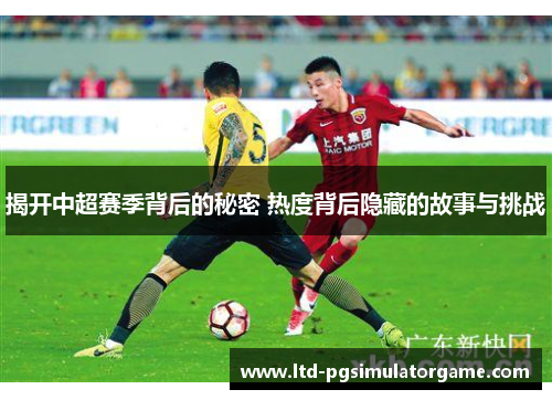 揭开中超赛季背后的秘密 热度背后隐藏的故事与挑战