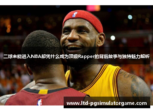 二球未能进入NBA却凭什么成为顶级Rapper的背后故事与独特魅力解析